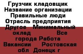 Грузчик-кладовщик › Название организации ­ Правильные люди › Отрасль предприятия ­ Другое › Минимальный оклад ­ 26 000 - Все города Работа » Вакансии   . Ростовская обл.,Донецк г.